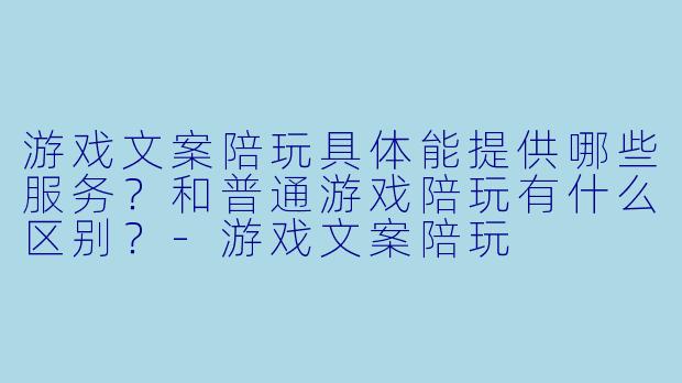 游戏文案陪玩具体能提供哪些服务?和普通游戏陪玩有什么区别?-游戏文案陪玩