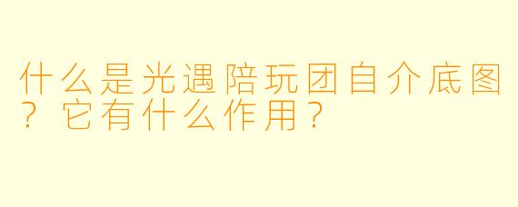 什么是光遇陪玩团自介底图？它有什么作用？