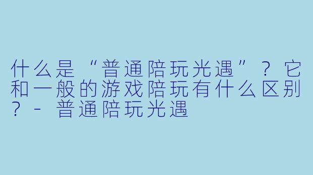什么是“普通陪玩光遇”？它和一般的游戏陪玩有什么区别？-普通陪玩光遇