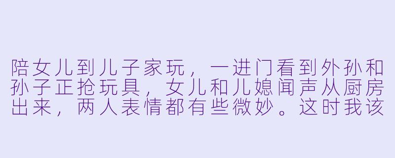 陪女儿到儿子家玩，一进门看到外孙和孙子正抢玩具，女儿和儿媳闻声从厨房出来，两人表情都有些微妙。这时我该说些什么来缓和气氛？-陪女儿到儿子家玩