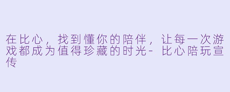 在比心，找到懂你的陪伴，让每一次游戏都成为值得珍藏的时光-比心陪玩宣传