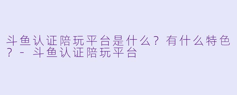 斗鱼认证陪玩平台是什么?有什么特色?-斗鱼认证陪玩平台