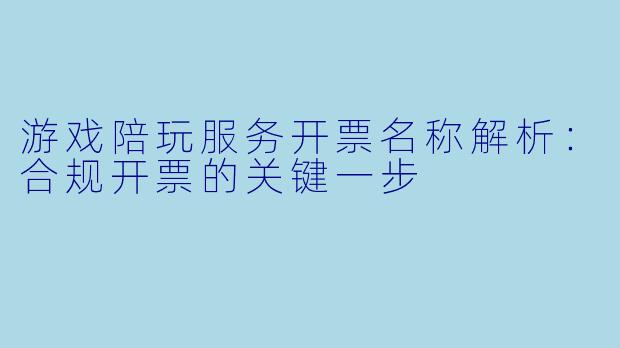 游戏陪玩服务开票名称解析：合规开票的关键一步