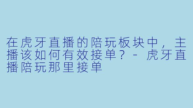 在虎牙直播的陪玩板块中，主播该如何有效接单？-虎牙直播陪玩那里接单