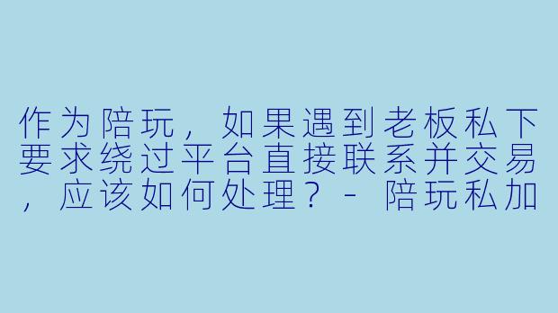 作为陪玩,如果遇到老板私下要求绕过平台直接联系并交易,应该如何处理?-陪玩私加老板怎么办