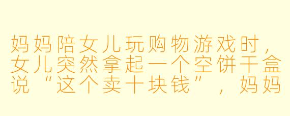 妈妈陪女儿玩购物游戏时，女儿突然拿起一个空饼干盒说“这个卖十块钱”，妈妈该如何回应才能既保护孩子的想象力，又自然融入数学启蒙？