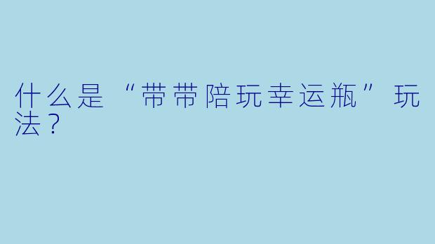 什么是“带带陪玩幸运瓶”玩法？