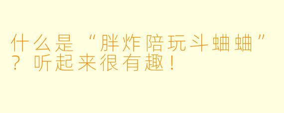 什么是“胖炸陪玩斗蛐蛐”?听起来很有趣!