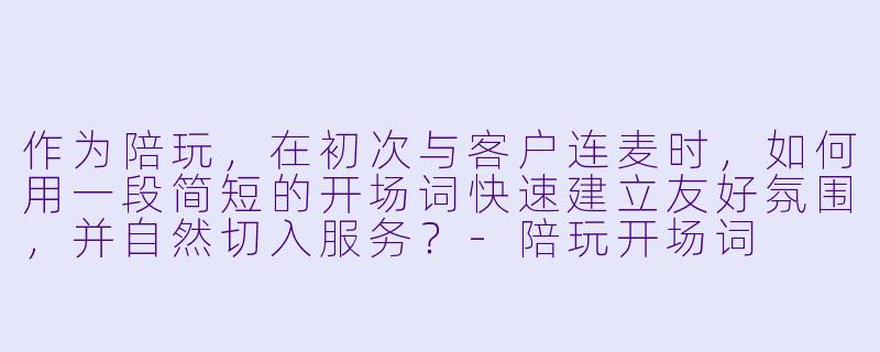 作为陪玩，在初次与客户连麦时，如何用一段简短的开场词快速建立友好氛围，并自然切入服务？-陪玩开场词