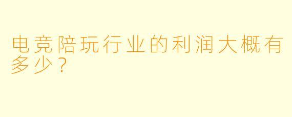 电竞陪玩行业的利润大概有多少？