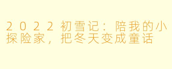 2022初雪记：陪我的小探险家，把冬天变成童话