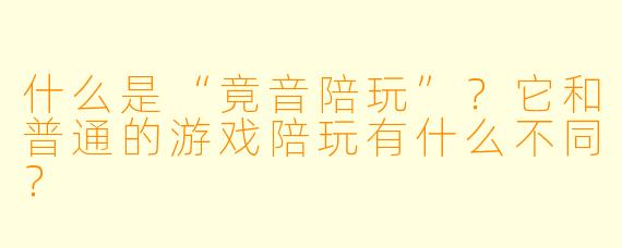 什么是“竟音陪玩”？它和普通的游戏陪玩有什么不同？