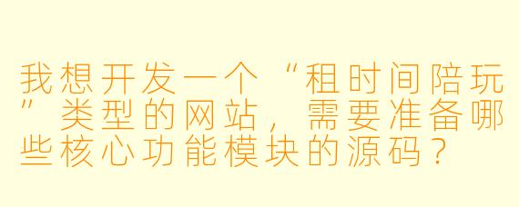 我想开发一个“租时间陪玩”类型的网站,需要准备哪些核心功能模块的源码?