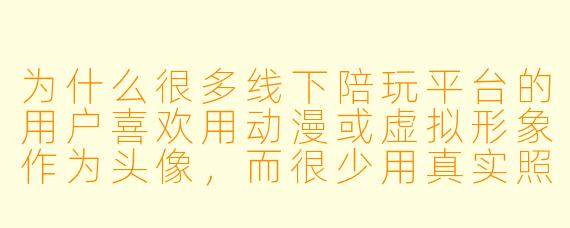 为什么很多线下陪玩平台的用户喜欢用动漫或虚拟形象作为头像，而很少用真实照片？