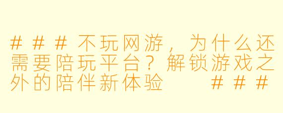 ###不玩网游，为什么还需要陪玩平台？解锁游戏之外的陪伴新体验

###