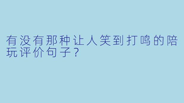 有没有那种让人笑到打鸣的陪玩评价句子？