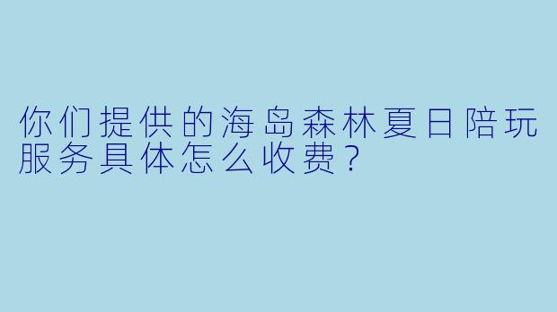 你们提供的海岛森林夏日陪玩服务具体怎么收费？