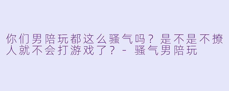 你们男陪玩都这么骚气吗?是不是不撩人就不会打游戏了?-骚气男陪玩