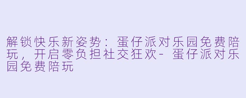 解锁快乐新姿势：蛋仔派对乐园免费陪玩，开启零负担社交狂欢-蛋仔派对乐园免费陪玩