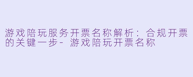 游戏陪玩服务开票名称解析：合规开票的关键一步-游戏陪玩开票名称