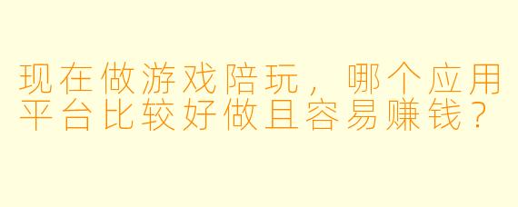 现在做游戏陪玩，哪个应用平台比较好做且容易赚钱？