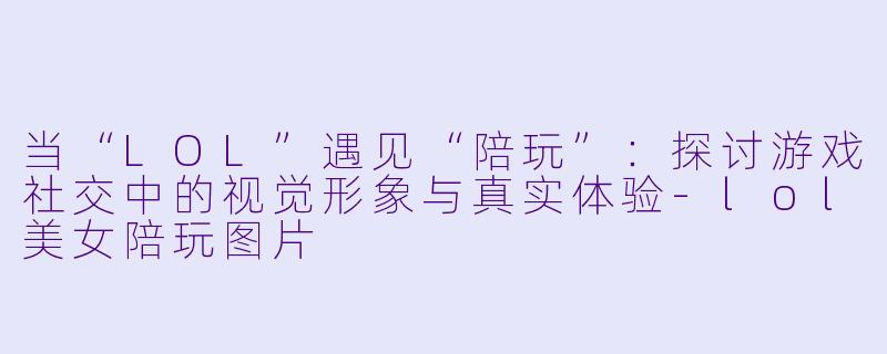 当“LOL”遇见“陪玩”:探讨游戏社交中的视觉形象与真实体验-lol美女陪玩图片