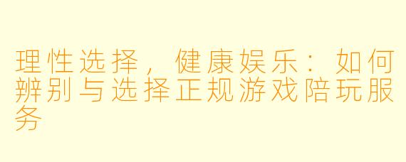 理性选择，健康娱乐：如何辨别与选择正规游戏陪玩服务