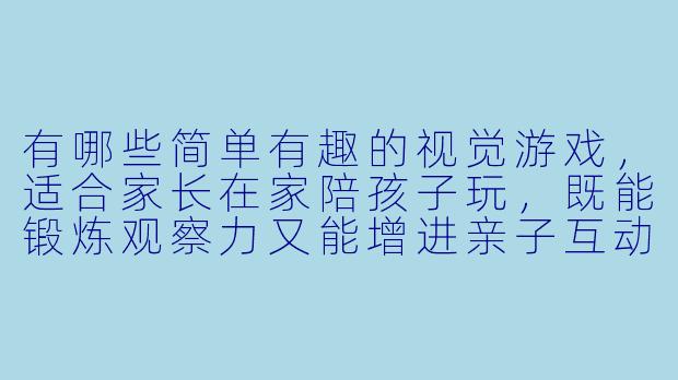 有哪些简单有趣的视觉游戏，适合家长在家陪孩子玩，既能锻炼观察力又能增进亲子互动？