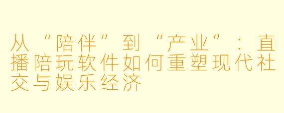 从“陪伴”到“产业”：直播陪玩软件如何重塑现代社交与娱乐经济