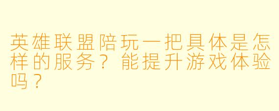 英雄联盟陪玩一把具体是怎样的服务？能提升游戏体验吗？