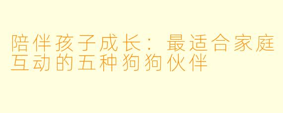 陪伴孩子成长：最适合家庭互动的五种狗狗伙伴