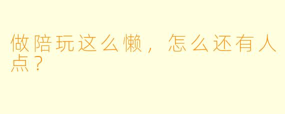 做陪玩这么懒，怎么还有人点？