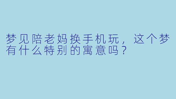 梦见陪老妈换手机玩,这个梦有什么特别的寓意吗?