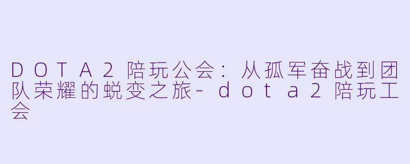 DOTA2陪玩公会：从孤军奋战到团队荣耀的蜕变之旅-dota2陪玩工会