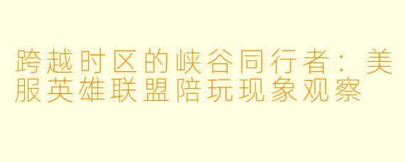 跨越时区的峡谷同行者：美服英雄联盟陪玩现象观察