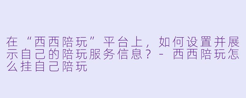 在“西西陪玩”平台上，如何设置并展示自己的陪玩服务信息？-西西陪玩怎么挂自己陪玩