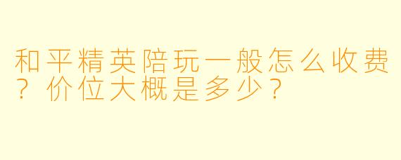 和平精英陪玩一般怎么收费?价位大概是多少?
