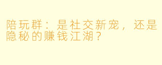 陪玩群：是社交新宠，还是隐秘的赚钱江湖？