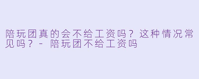 陪玩团真的会不给工资吗？这种情况常见吗？