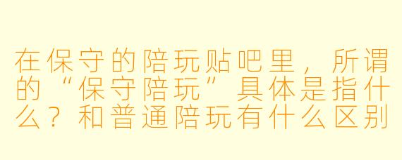 在保守的陪玩贴吧里，所谓的“保守陪玩”具体是指什么？和普通陪玩有什么区别？