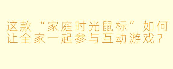 这款“家庭时光鼠标”如何让全家一起参与互动游戏？