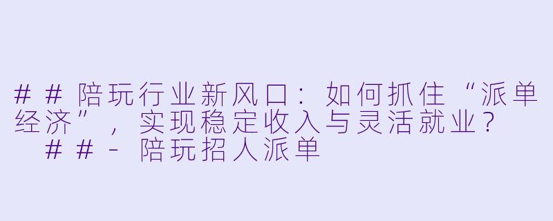 ##陪玩行业新风口：如何抓住“派单经济”，实现稳定收入与灵活就业？

##-陪玩招人派单