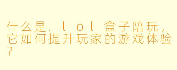 什么是.lol盒子陪玩，它如何提升玩家的游戏体验？