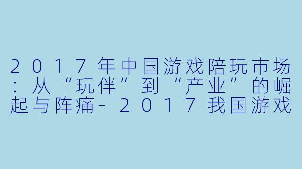 2017年中国游戏陪玩市场：从“玩伴”到“产业”的崛起与阵痛