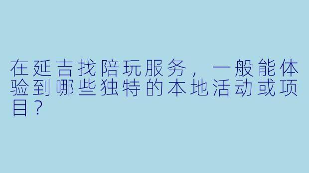 在延吉找陪玩服务，一般能体验到哪些独特的本地活动或项目？