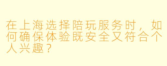 在上海选择陪玩服务时，如何确保体验既安全又符合个人兴趣？