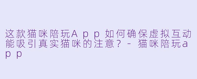 这款猫咪陪玩App如何确保虚拟互动能吸引真实猫咪的注意？-猫咪陪玩app