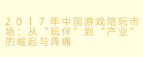 2017年中国游戏陪玩市场：从“玩伴”到“产业”的崛起与阵痛