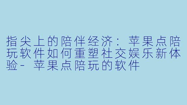 指尖上的陪伴经济：苹果点陪玩软件如何重塑社交娱乐新体验-苹果点陪玩的软件