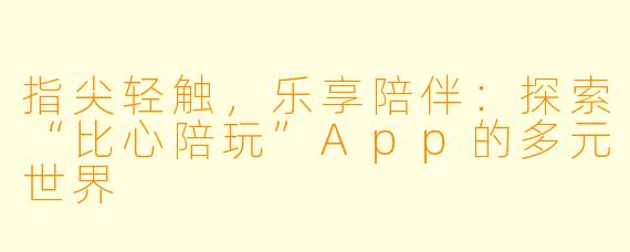 指尖轻触，乐享陪伴：探索“比心陪玩”App的多元世界